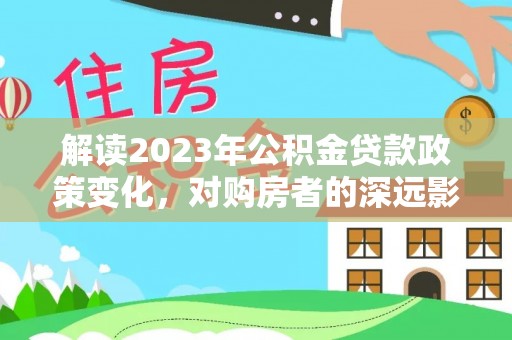 界首解读2023年公积金贷款政策变化，对购房者的深远影响