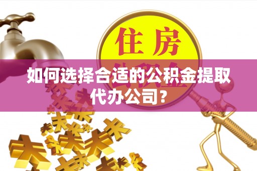 界首如何选择合适的公积金提取代办公司？