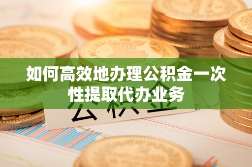 界首如何高效地办理公积金一次性提取代办业务