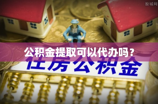 界首公积金提取可以代办吗？