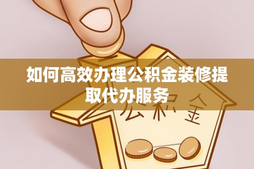 界首如何高效办理公积金装修提取代办服务