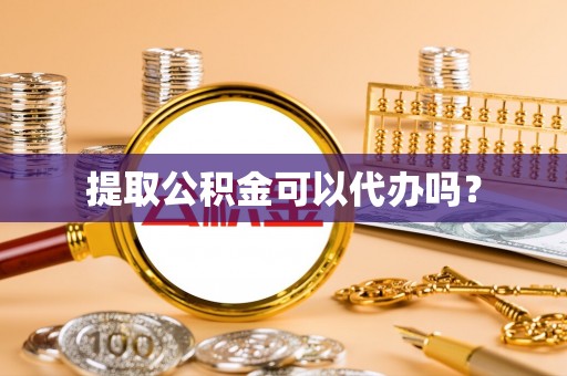 界首提取公积金可以代办吗？