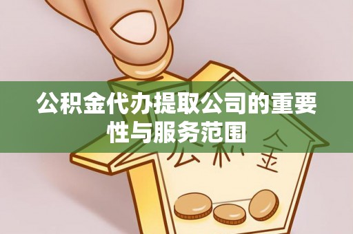界首公积金代办提取公司的重要性与服务范围