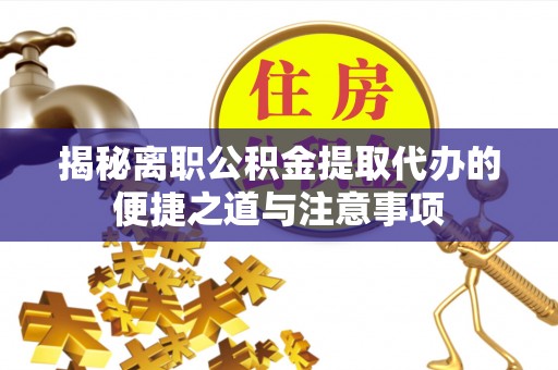 界首揭秘离职公积金提取代办的便捷之道与注意事项