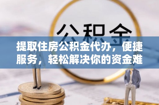 界首提取住房公积金代办，便捷服务，轻松解决你的资金难题