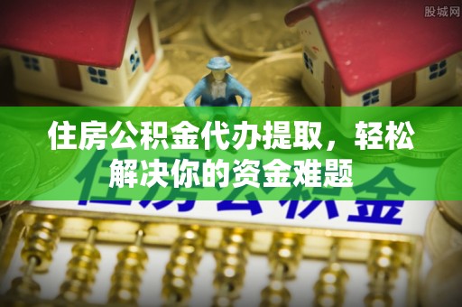 界首住房公积金代办提取，轻松解决你的资金难题