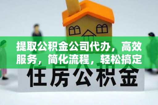 界首提取公积金公司代办，高效服务，简化流程，轻松搞定资金难题