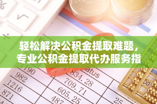 界首轻松解决公积金提取难题，专业公积金提取代办服务指南