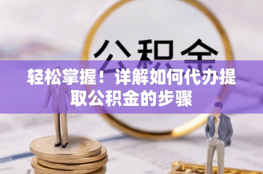 界首轻松掌握！详解如何代办提取公积金的步骤