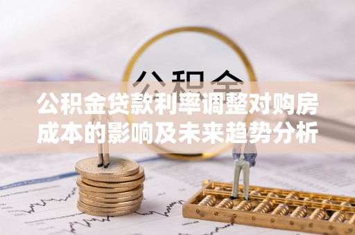界首公积金贷款利率调整对购房成本的影响及未来趋势分析