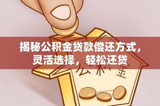 界首揭秘公积金贷款偿还方式，灵活选择，轻松还贷