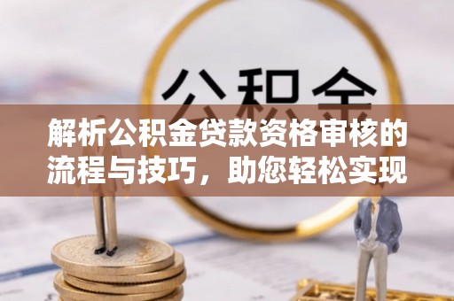 界首解析公积金贷款资格审核的流程与技巧，助您轻松实现购房梦