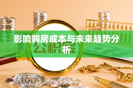 界首影响购房成本与未来趋势分析