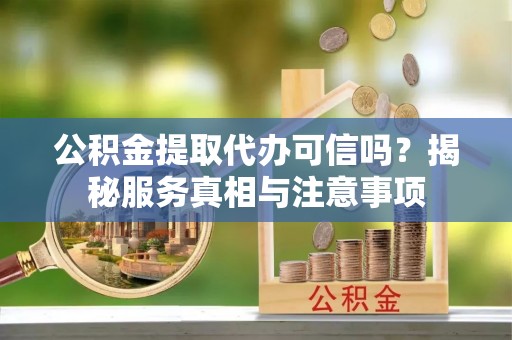 界首公积金提取代办可信吗？揭秘服务真相与注意事项