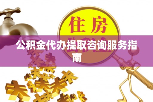 界首公积金代办提取咨询服务指南