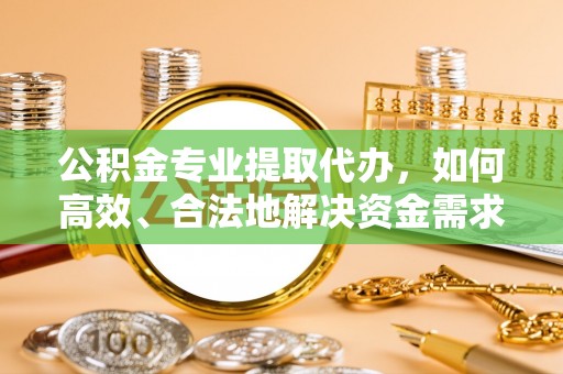 界首公积金专业提取代办，如何高效、合法地解决资金需求？