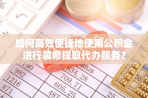 界首如何高效便捷地使用公积金进行装修提取代办服务？