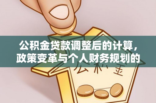 界首公积金贷款调整后的计算，政策变革与个人财务规划的深度解析