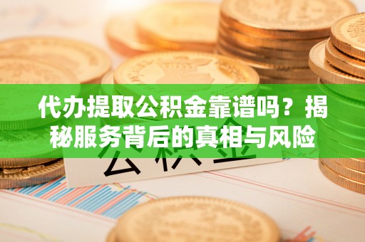 界首代办提取公积金靠谱吗？揭秘服务背后的真相与风险