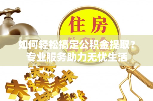 界首如何轻松搞定公积金提取？专业服务助力无忧生活