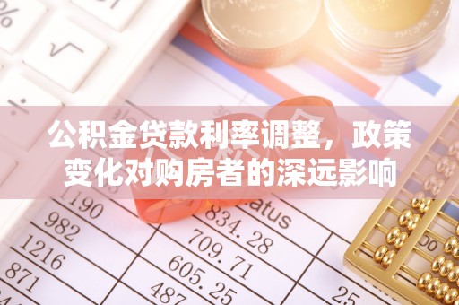 界首公积金贷款利率调整，政策变化对购房者的深远影响