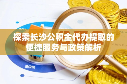 界首探索长沙公积金代办提取的便捷服务与政策解析