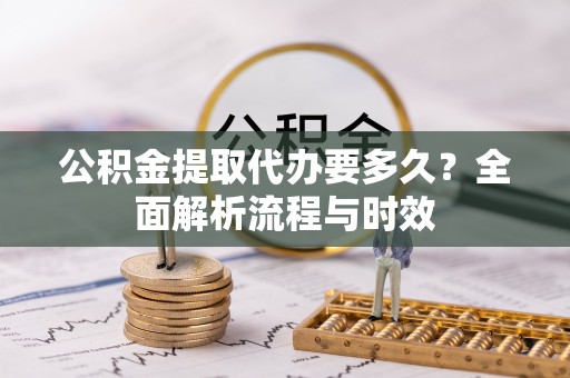 界首公积金提取代办要多久？全面解析流程与时效