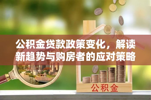 界首公积金贷款政策变化，解读新趋势与购房者的应对策略