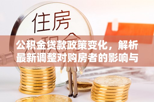 界首公积金贷款政策变化，解析最新调整对购房者的影响与机遇