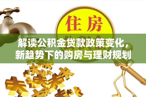 界首解读公积金贷款政策变化，新趋势下的购房与理财规划