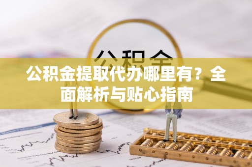 界首公积金提取代办哪里有？全面解析与贴心指南