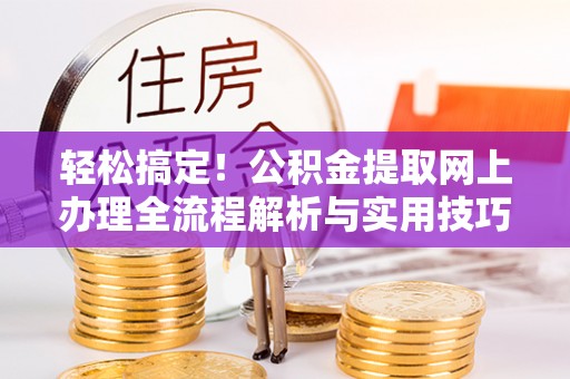 界首轻松搞定！公积金提取网上办理全流程解析与实用技巧