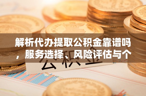 界首解析代办提取公积金靠谱吗，服务选择、风险评估与个人权益保障