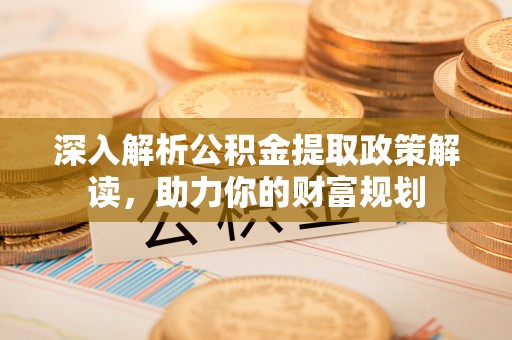 界首深入解析公积金提取政策解读，助力你的财富规划