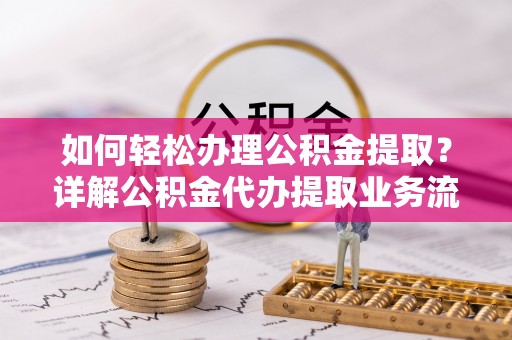 界首如何轻松办理公积金提取？详解公积金代办提取业务流程与优势