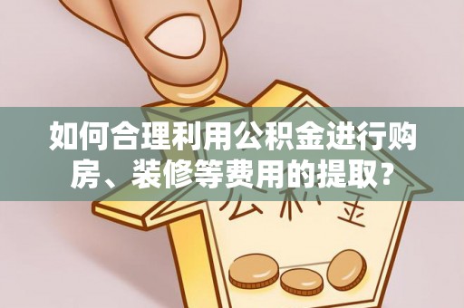 界首如何合理利用公积金进行购房、装修等费用的提取？