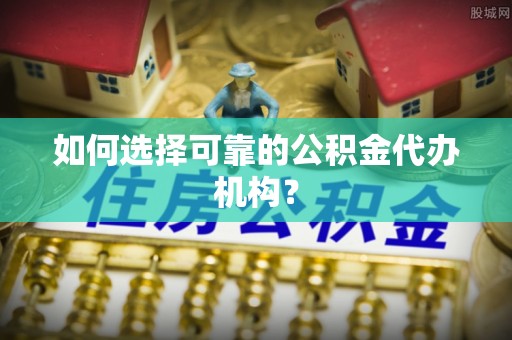 界首如何选择可靠的公积金代办机构？
