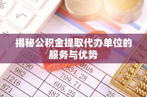 界首揭秘公积金提取代办单位的服务与优势