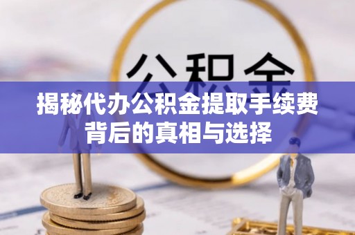界首揭秘代办公积金提取手续费背后的真相与选择
