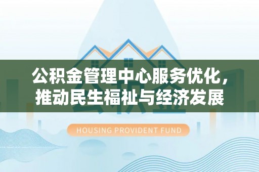界首公积金管理中心服务优化，推动民生福祉与经济发展