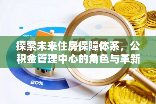 界首探索未来住房保障体系，公积金管理中心的角色与革新