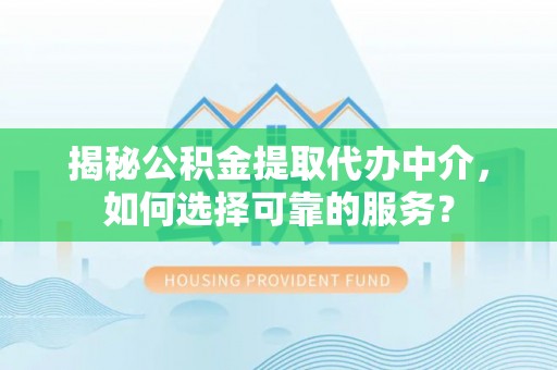 界首揭秘公积金提取代办中介，如何选择可靠的服务？