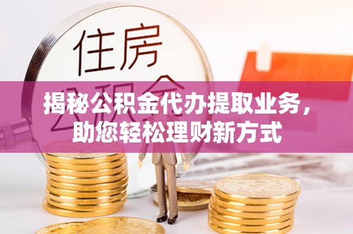界首揭秘公积金代办提取业务，助您轻松理财新方式