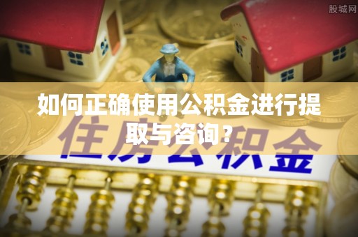 界首如何正确使用公积金进行提取与咨询？