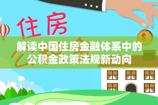界首解读中国住房金融体系中的公积金政策法规新动向