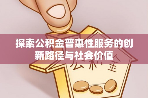 界首探索公积金普惠性服务的创新路径与社会价值