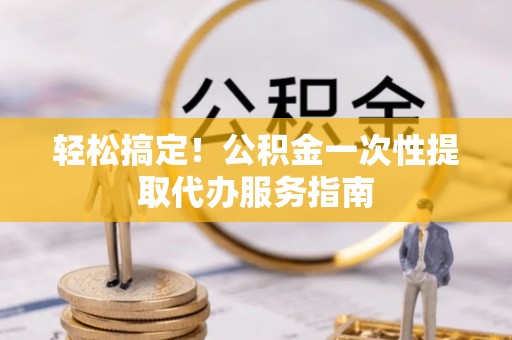 界首轻松搞定！公积金一次性提取代办服务指南