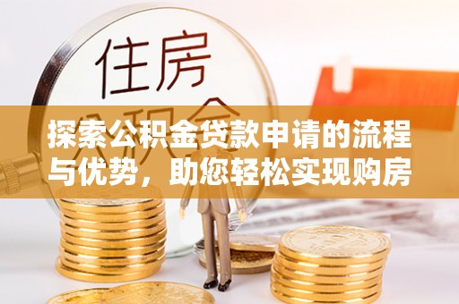 界首探索公积金贷款申请的流程与优势，助您轻松实现购房梦想