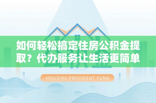 界首如何轻松搞定住房公积金提取？代办服务让生活更简单