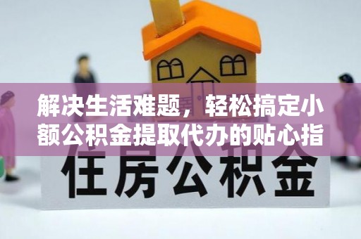 界首解决生活难题，轻松搞定小额公积金提取代办的贴心指南